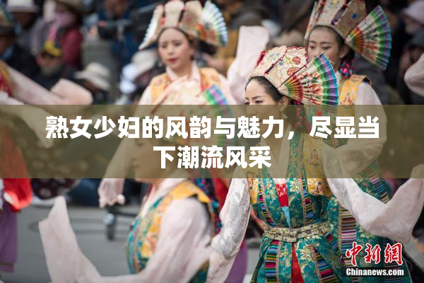 熟女少妇的风韵与魅力，尽显当下潮流风采