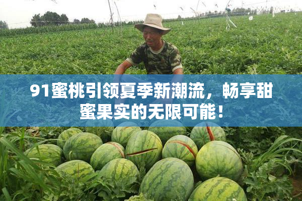 91蜜桃引领夏季新潮流，畅享甜蜜果实的无限可能！
