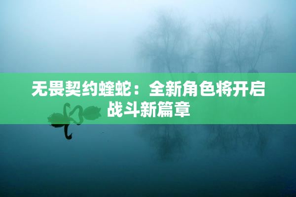 无畏契约蝰蛇：全新角色将开启战斗新篇章