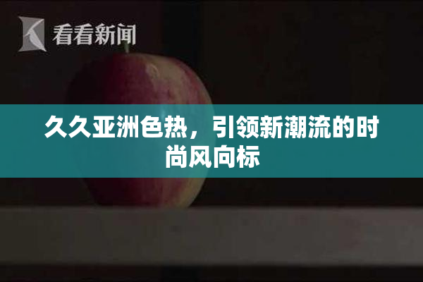 久久亚洲色热，引领新潮流的时尚风向标