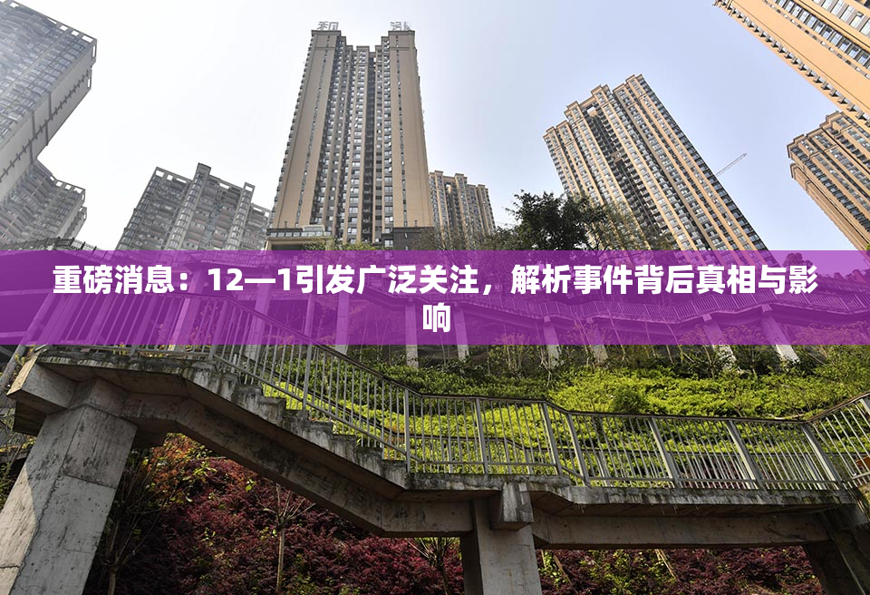 重磅消息：12—1引发广泛关注，解析事件背后真相与影响