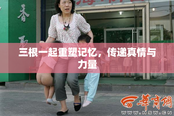 三根一起重塑记忆，传递真情与力量