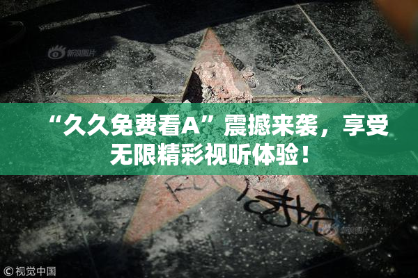 “久久免费看A”震撼来袭，享受无限精彩视听体验！