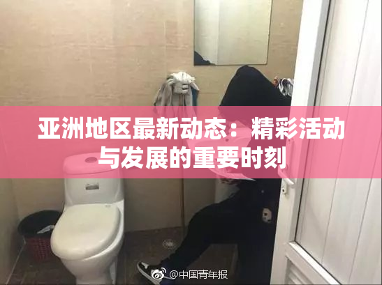 亚洲地区最新动态：精彩活动与发展的重要时刻