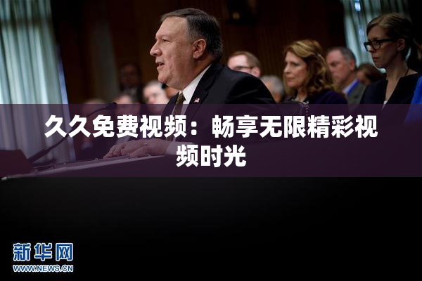 久久免费视频：畅享无限精彩视频时光