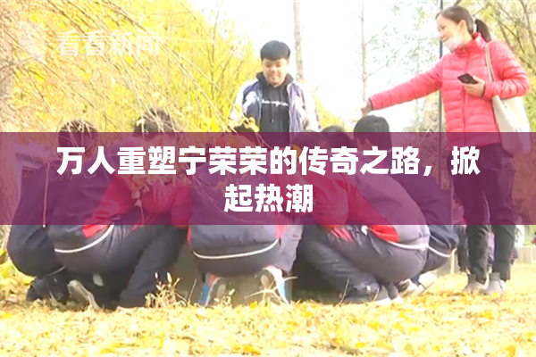万人重塑宁荣荣的传奇之路，掀起热潮