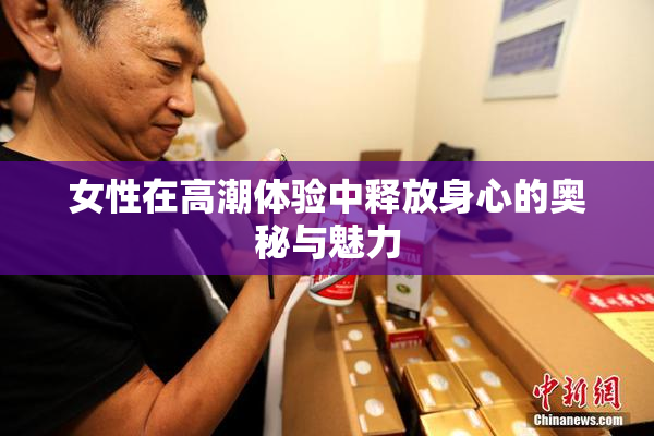女性在高潮体验中释放身心的奥秘与魅力