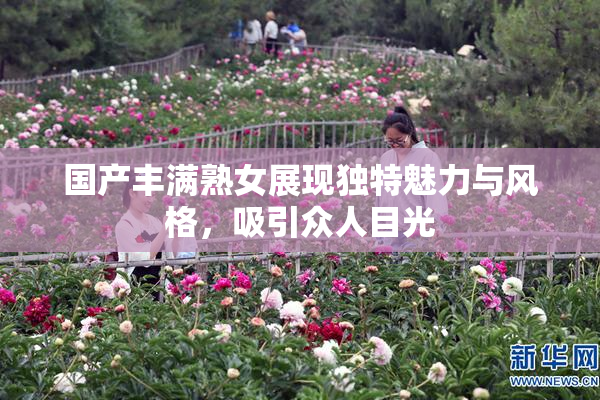 国产丰满熟女展现独特魅力与风格，吸引众人目光