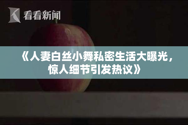 《人妻白丝小舞私密生活大曝光，惊人细节引发热议》