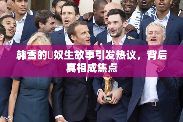 韩雪的婬奴生故事引发热议，背后真相成焦点