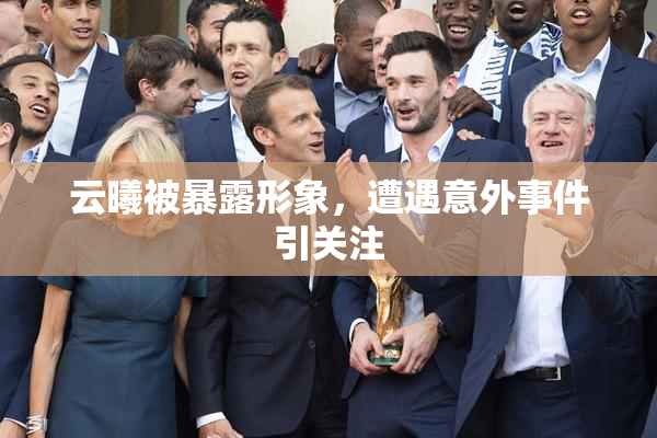 云曦被暴露形象，遭遇意外事件引关注