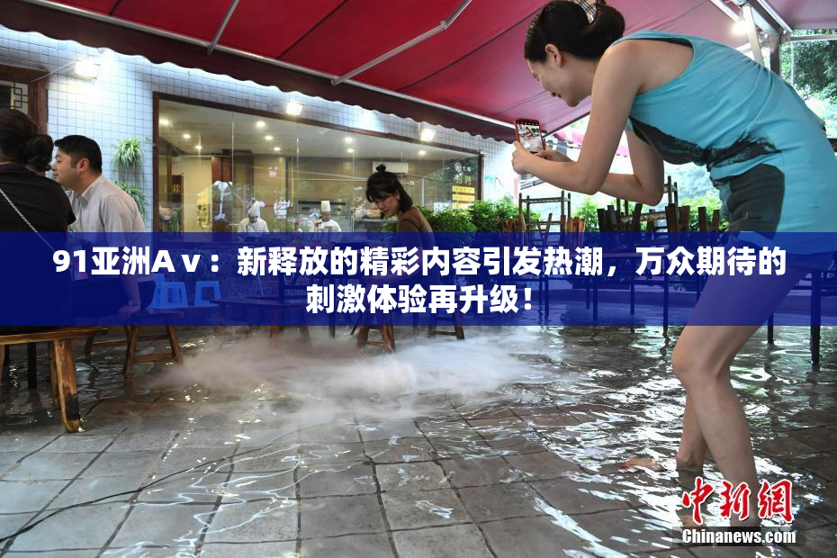 91亚洲Aⅴ：新释放的精彩内容引发热潮，万众期待的刺激体验再升级！