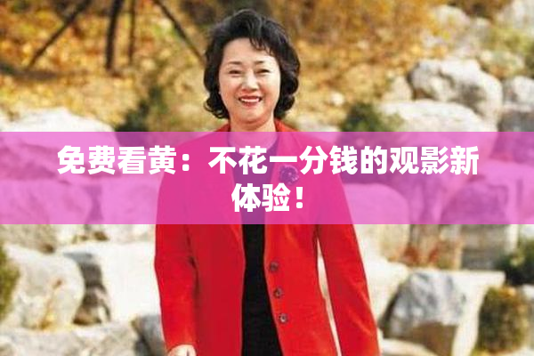 免费看黄：不花一分钱的观影新体验！