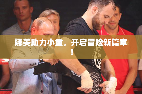 娜美助力小重，开启冒险新篇章！