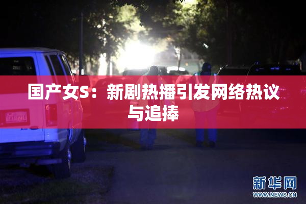 国产女S：新剧热播引发网络热议与追捧