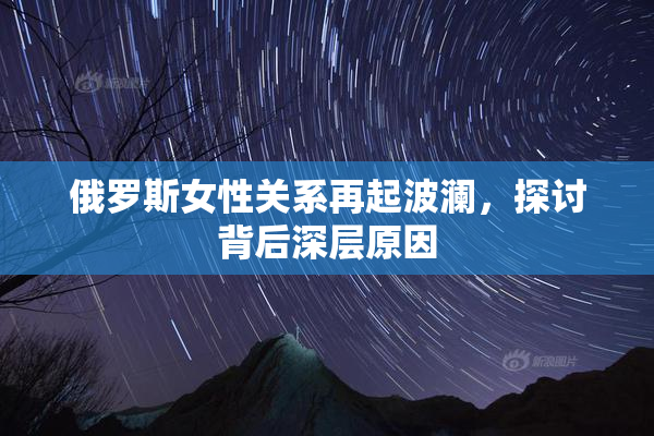 俄罗斯女性关系再起波澜，探讨背后深层原因