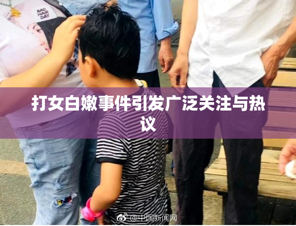 打女白嫩事件引发广泛关注与热议
