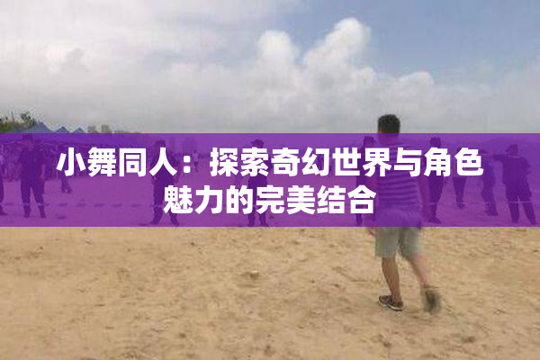 小舞同人：探索奇幻世界与角色魅力的完美结合