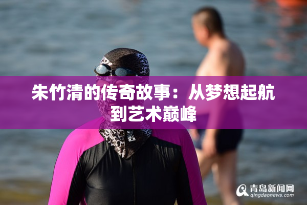 朱竹清的传奇故事：从梦想起航到艺术巅峰