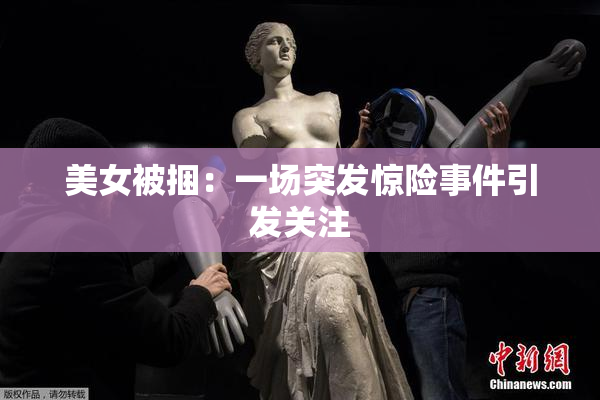 美女被捆：一场突发惊险事件引发关注