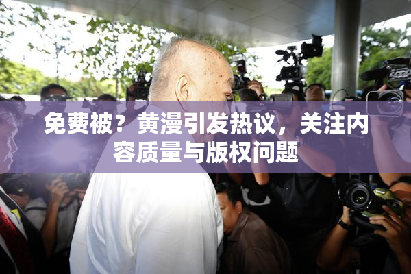 免费被？黄漫引发热议，关注内容质量与版权问题