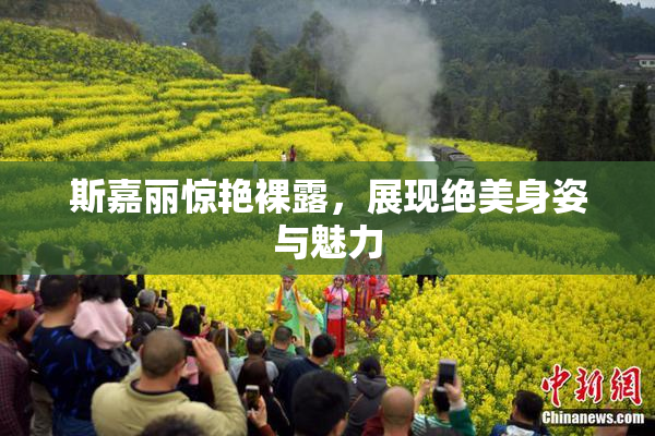 斯嘉丽惊艳裸露，展现绝美身姿与魅力