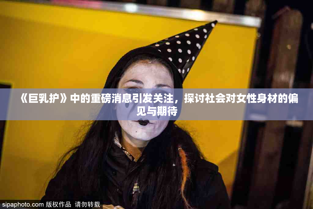 《巨乳护》中的重磅消息引发关注，探讨社会对女性身材的偏见与期待