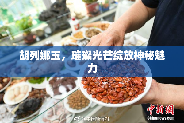 胡列娜玉，璀璨光芒绽放神秘魅力