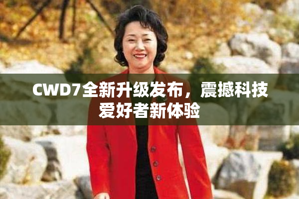 CWD7全新升级发布，震撼科技爱好者新体验