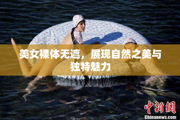 美女裸体无遮，展现自然之美与独特魅力