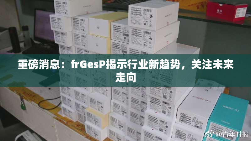 重磅消息：frGesP揭示行业新趋势，关注未来走向