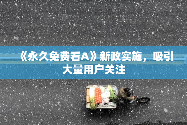 《永久免费看A》新政实施，吸引大量用户关注