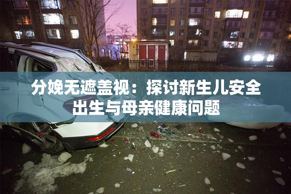分娩无遮盖视：探讨新生儿安全出生与母亲健康问题