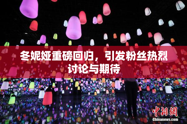 冬妮娅重磅回归，引发粉丝热烈讨论与期待