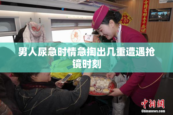 男人尿急时情急掏出几重遭遇抢镜时刻