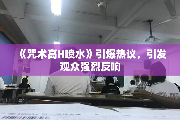 《咒术高H喷水》引爆热议，引发观众强烈反响