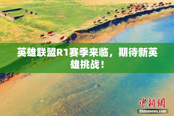 英雄联盟R1赛季来临，期待新英雄挑战！