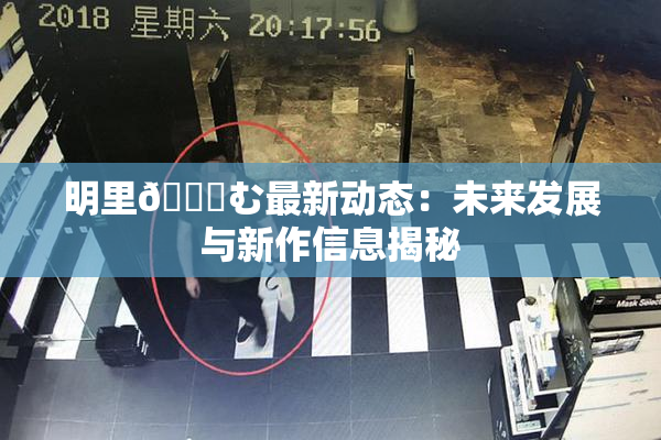 明里😚む最新动态：未来发展与新作信息揭秘