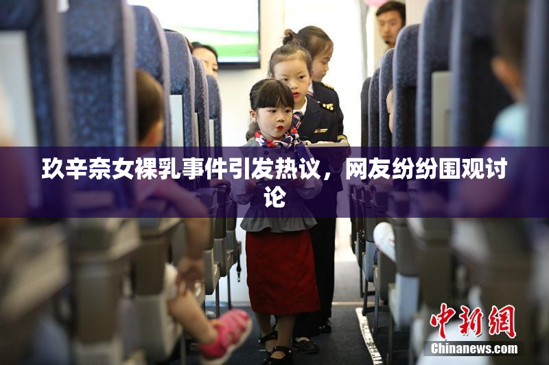 玖辛奈女裸乳事件引发热议，网友纷纷围观讨论