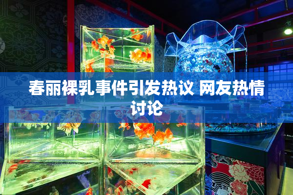 春丽裸乳事件引发热议 网友热情讨论