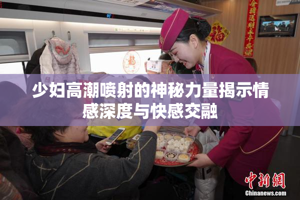 少妇高潮喷射的神秘力量揭示情感深度与快感交融