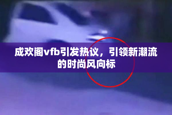 成欢阁vfb引发热议，引领新潮流的时尚风向标