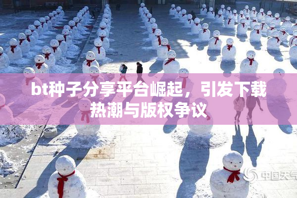 bt种子分享平台崛起，引发下载热潮与版权争议