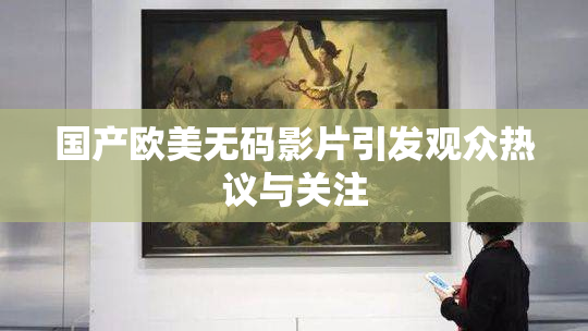 国产欧美无码影片引发观众热议与关注
