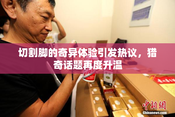 切割脚的奇异体验引发热议，猎奇话题再度升温
