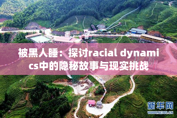 被黑人睡：探讨racial dynamics中的隐秘故事与现实挑战