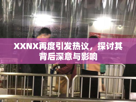 XXNX再度引发热议，探讨其背后深意与影响