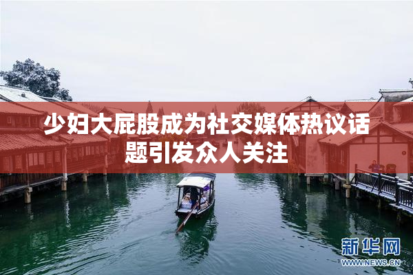 少妇大屁股成为社交媒体热议话题引发众人关注