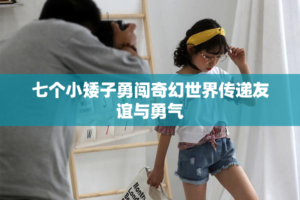 七个小矮子勇闯奇幻世界传递友谊与勇气