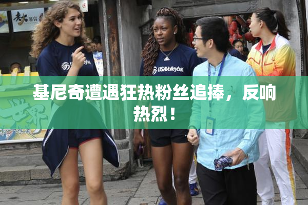 基尼奇遭遇狂热粉丝追捧，反响热烈！